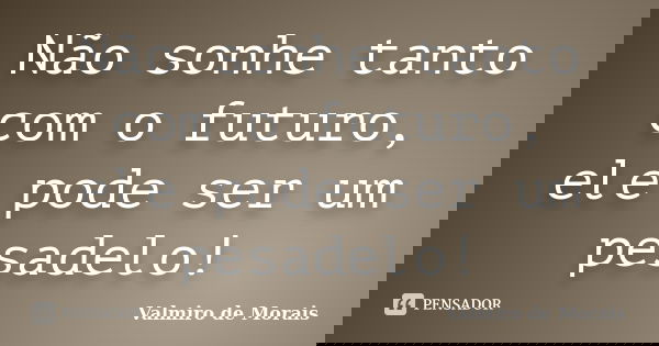 Não sonhe tanto com o futuro, ele pode ser um pesadelo!... Frase de Valmiro de Morais.
