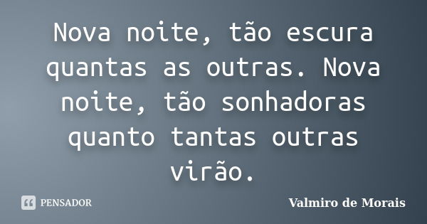 Nova noite, tão escura quantas as outras. Nova noite, tão sonhadoras quanto tantas outras virão.... Frase de Valmiro de Morais.