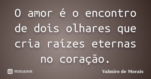 O amor é o encontro de dois olhares que cria raízes eternas no coração.... Frase de Valmiro de Morais.