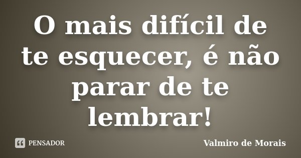 O mais difícil de te esquecer, é não parar de te lembrar!... Frase de Valmiro de Morais.