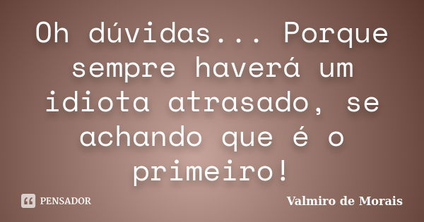 Oh dúvidas... Porque sempre haverá um idiota atrasado, se achando que é o primeiro!... Frase de Valmiro de Morais.