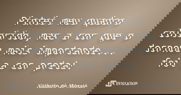 Pintei meu quadro colorido, mas a cor que o tornou mais importante... foi a cor preta!... Frase de Valmiro de Morais.