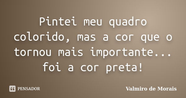 Pintei meu quadro colorido, mas a cor que o tornou mais importante... foi a cor preta!... Frase de Valmiro de Morais.