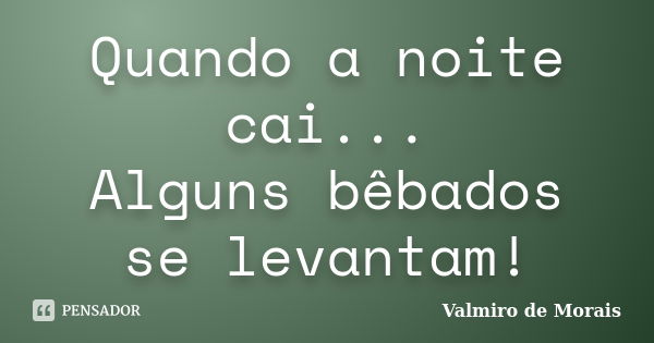 Quando a noite cai... Alguns bêbados se levantam!... Frase de Valmiro de Morais.