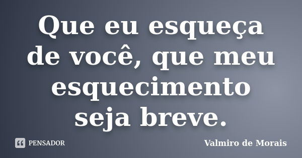 Que eu esqueça de você, que meu esquecimento seja breve.... Frase de Valmiro de Morais.