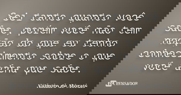Sei tanto quanto você sabe, porém você não tem noção do que eu tenho conhecimento sobre o que você acha que sabe.... Frase de Valmiro de Morais.