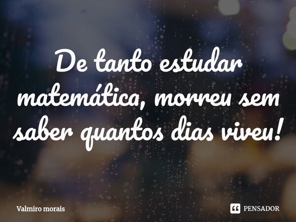⁠De tanto estudar matemática, morreu sem saber quantos dias viveu!... Frase de Valmiro Morais.