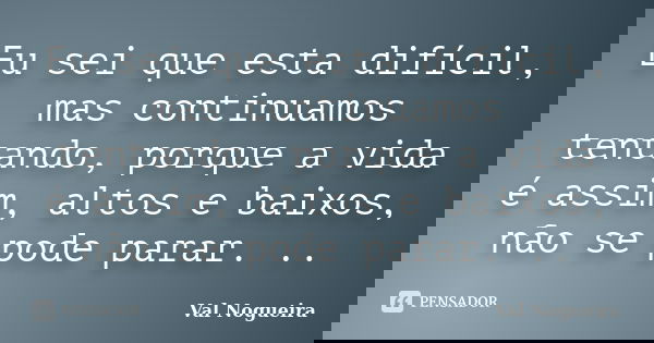 Eu sei que esta difícil, mas continuamos tentando, porque a vida é assim, altos e baixos, não se pode parar. ..... Frase de Val Nogueira.