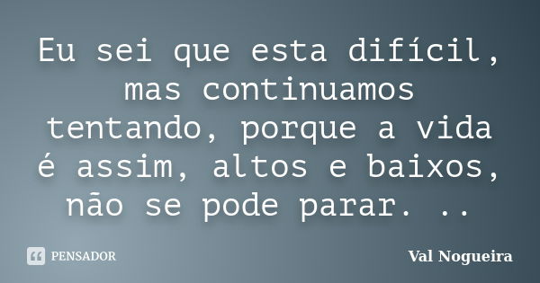 Eu sei que esta difícil, mas continuamos tentando, porque a vida é assim, altos e baixos, não se pode parar. ..... Frase de Val Nogueira.