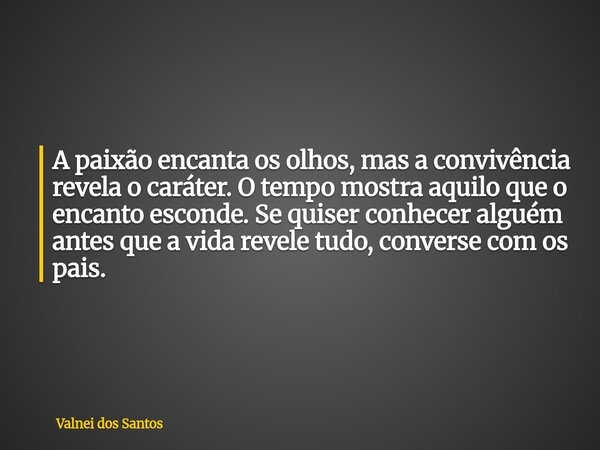 A paixão encanta os olhos, mas a convivência revela o caráter. O tempo mostra aquilo que o encanto esconde. Se quiser conhecer alguém antes que a vida revele tu... Frase de Valnei dos Santos.