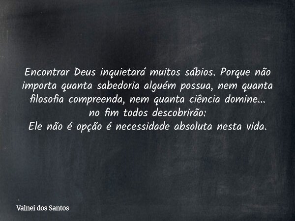 Encontrar Deus inquietará muitos sábios. Porque não importa quanta sabedoria alguém possua, nem quanta filosofia compreenda, nem quanta ciência domine... no fim... Frase de Valnei dos Santos.