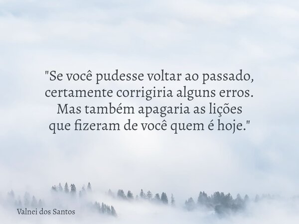 "Se você pudesse voltar ao passado, certamente corrigiria alguns erros. Mas também apagaria as lições que fizeram de você quem é hoje."... Frase de Valnei dos Santos.