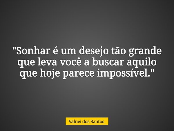 "Sonhar é um desejo tão grande que leva você a buscar aquilo que hoje parece impossível."... Frase de Valnei dos Santos.