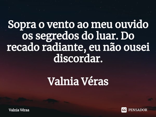 ⁠Sopra o vento ao meu ouvido os segredos do luar. Do recado radiante, eu não ousei discordar. Valnia Véras... Frase de Valnia Véraa.