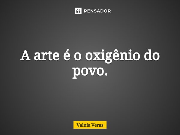 ⁠A arte é o oxigênio do povo.... Frase de Valnia Véras.