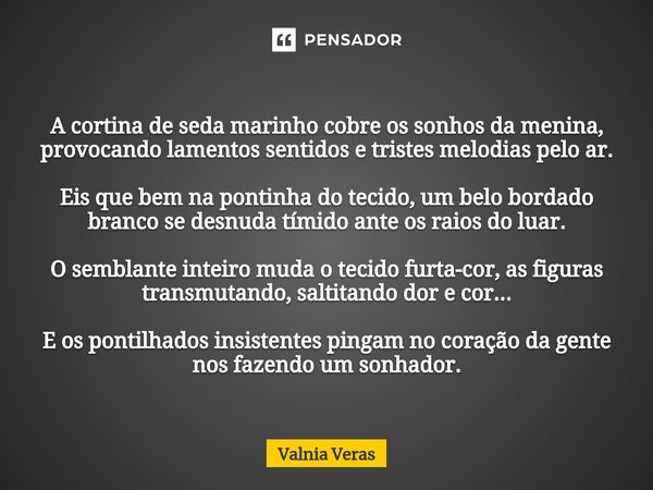 ⁠A cortina de seda marinho cobre os sonhos da menina, provocando lamentos sentidos e tristes melodias pelo ar. Eis que bem na pontinha do tecido, um belo bordad... Frase de Valnia Véras.