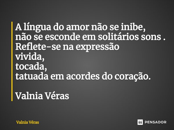 ⁠A língua do amor não se inibe, não se esconde em solitários sons . Reflete-se na expressão vivida, tocada, tatuada em acordes do coração. Valnia Véras... Frase de Valnia Véras.