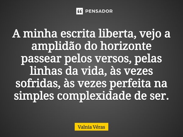 ⁠A minha escrita liberta, vejo a amplidão do horizonte passear pelos versos, pelas linhas da vida, às vezes sofridas, às vezes perfeita na simples complexidade ... Frase de Valnia Véras.