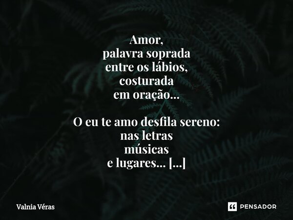 ⁠Amor, palavra soprada entre os lábios, costurada em oração... O eu te amo desfila sereno: nas letras músicas e lugares... Enamorados, entrelaçados, sussuramos ... Frase de Valnia Véras.