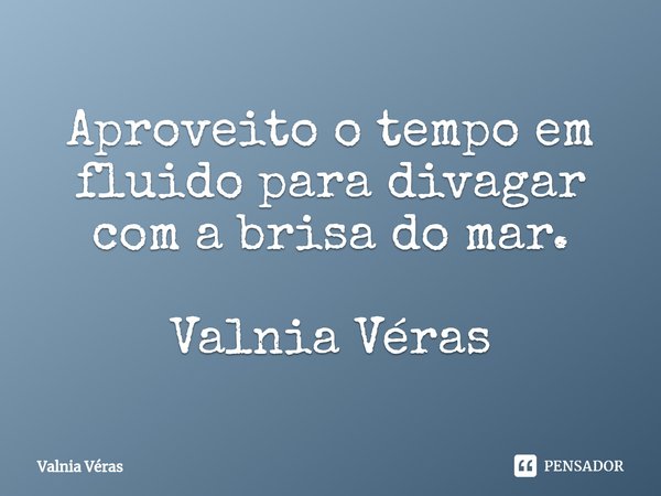 ⁠Aproveito o tempo em fluido para divagar com a brisa do mar. Valnia Véras... Frase de Valnia Véras.