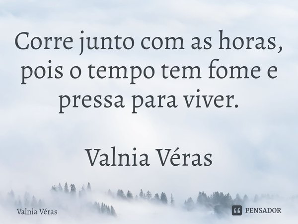 ⁠Corre junto com as horas, pois o tempo tem fome e pressa para viver. Valnia Véras... Frase de Valnia Véras.