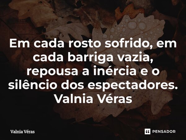 ⁠Em cada rosto sofrido, em cada barriga vazia, repousa a inércia e o silêncio dos espectadores. Valnia Véras... Frase de Valnia Véras.