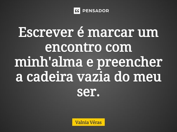 ⁠Escrever é marcar um encontro com minh'alma e preencher a cadeira vazia do meu ser.... Frase de Valnia Véras.