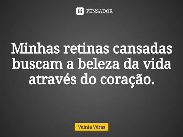 ⁠Minhas retinas cansadas buscam a beleza da vida através do coração.... Frase de Valnia Véras.