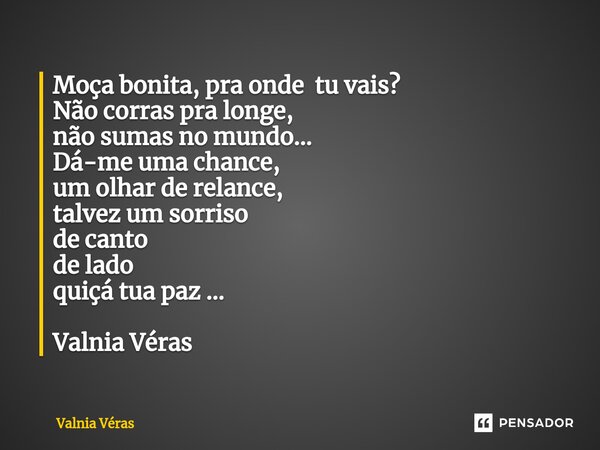 ⁠Moça bonita, pra onde tu vais? Não corras pra longe, não sumas no mundo... Dá-me uma chance, um olhar de relance, talvez um sorriso de canto de lado quiçá tua ... Frase de Valnia Véras.