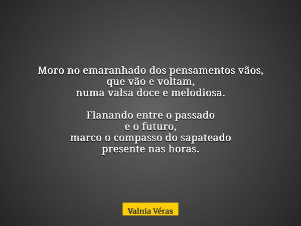 Moro no emaranhado dos pensamentos vãos, que vão e voltam, numa valsa doce e melodiosa. Flanando entre o passado e o futuro, marco o compasso do sapateado prese... Frase de Valnia Véras.