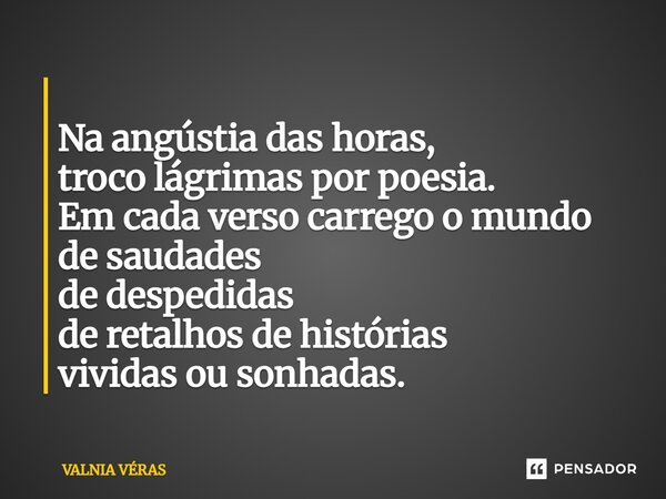 ⁠⁠ Na angústia das horas, troco lágrimas por poesia. Em cada verso carrego o mundo de saudades de despedidas de retalhos de histórias vividas ou sonhadas.... Frase de Valnia Véras.