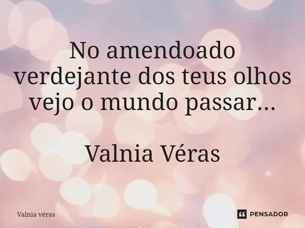 ⁠No amendoado verdejante dos teus olhos vejo o mundo passar... Valnia Véras... Frase de Valnia Véras.