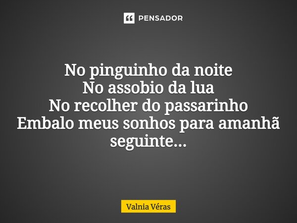 ⁠No pinguinho da noite No assobio da lua No recolher do passarinho Embalo meus sonhos para amanhã seguinte...... Frase de Valnia Véras.