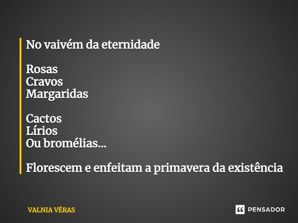⁠No vaivém da eternidade Rosas Cravos Margaridas Cactos Lírios Ou bromélias... Florescem e enfeitam a primavera da existência... Frase de Valnia Véras.