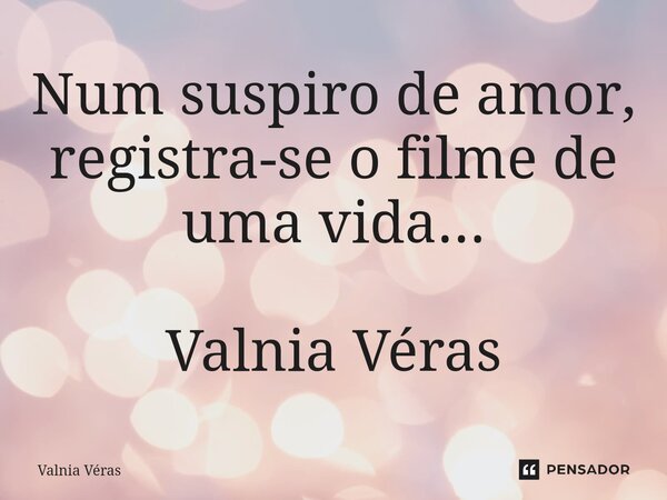 ⁠Num suspiro de amor, registra-se o filme de uma vida... Valnia Véras... Frase de Valnia Véras.