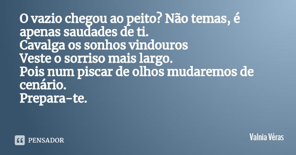 O vazio chegou ao peito? Não temas, é apenas saudades de ti.
Cavalga os sonhos vindouros
Veste o sorriso mais largo.
Pois num piscar de olhos mudaremos de cenár... Frase de Valnia Véras.