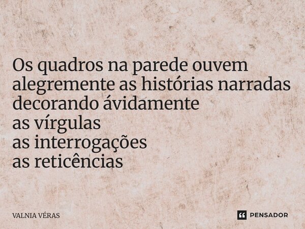 ⁠ Os quadros na parede ouvem alegremente as histórias narradas decorando ávidamente as vírgulas as interrogações as reticências... Frase de Valnia Véras.