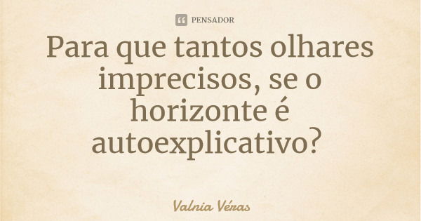 Para que tantos olhares imprecisos, se o horizonte é autoexplicativo?... Frase de Valnia Véras.
