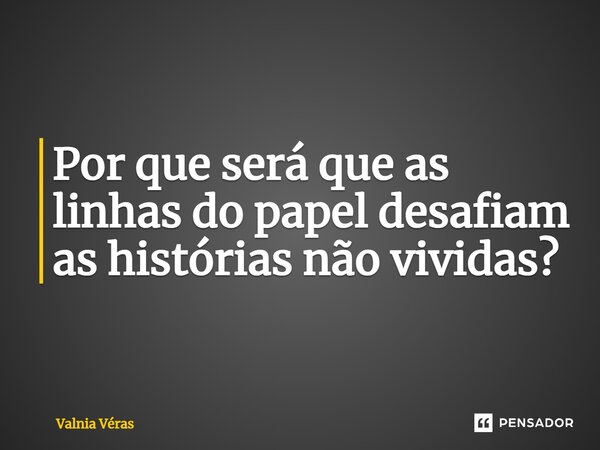 ⁠Por que será que as linhas do papel desafiam as histórias não vividas?... Frase de Valnia Véras.