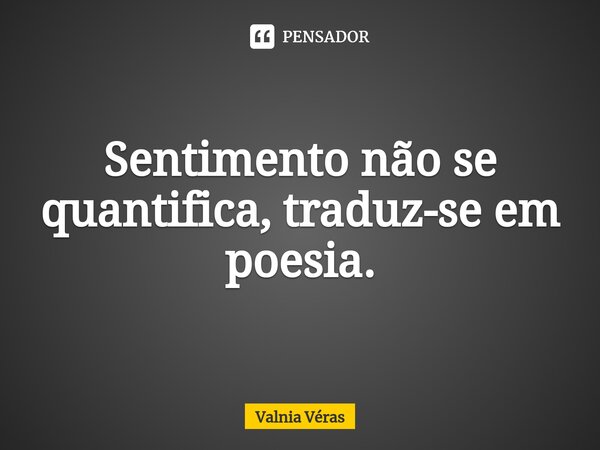 ⁠Sentimento não se quantifica, traduz-se em poesia.... Frase de Valnia Véras.