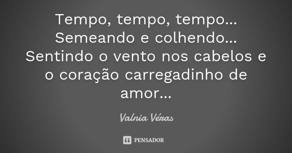 Tempo, tempo, tempo... Semeando e colhendo... Sentindo o vento nos cabelos e o coração carregadinho de amor...... Frase de Valnia Véras.