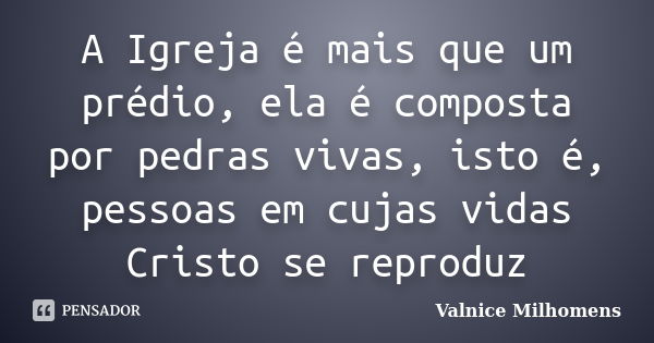 A Igreja é mais que um prédio, ela é composta por pedras vivas, isto é, pessoas em cujas vidas Cristo se reproduz... Frase de Valnice Milhomens.