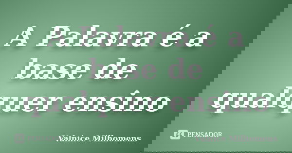 A Palavra é a base de qualquer ensino... Frase de Valnice Milhomens.