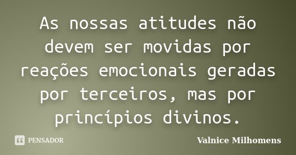 As nossas atitudes não devem ser movidas por reações emocionais geradas por terceiros, mas por princípios divinos.... Frase de Valnice Milhomens.