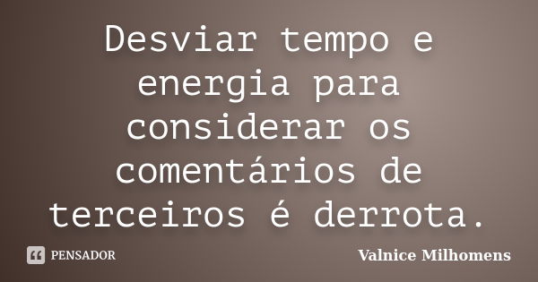 Desviar tempo e energia para considerar os comentários de terceiros é derrota.... Frase de Valnice Milhomens.