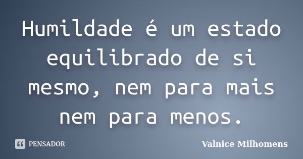 Humildade é um estado equilibrado de si mesmo, nem para mais nem para menos.... Frase de Valnice Milhomens.