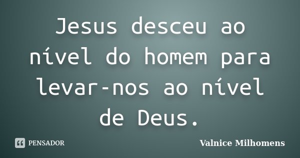 Jesus desceu ao nível do homem para levar-nos ao nível de Deus.... Frase de Valnice Milhomens.