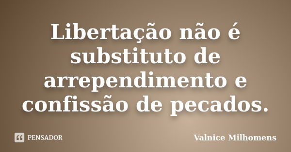 Libertação não é substituto de arrependimento e confissão de pecados.... Frase de Valnice Milhomens.