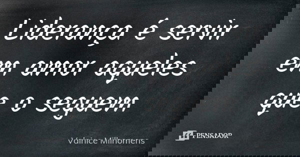 Liderança é servir em amor aqueles que o seguem... Frase de Valnice Milhomens.