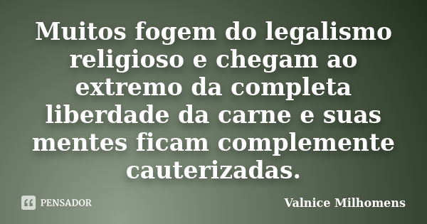 Muitos fogem do legalismo religioso e chegam ao extremo da completa liberdade da carne e suas mentes ficam complemente cauterizadas.... Frase de Valnice Milhomens.